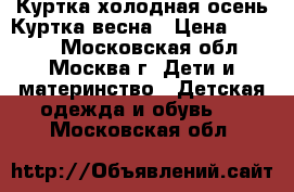 Куртка холодная осень.Куртка весна › Цена ­ 1 400 - Московская обл., Москва г. Дети и материнство » Детская одежда и обувь   . Московская обл.